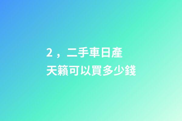 2，二手車日產天籟可以買多少錢